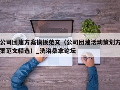 济南公司团建方案模板范文（公司团建活动策划方案范文精选）_洗浴桑拿论坛