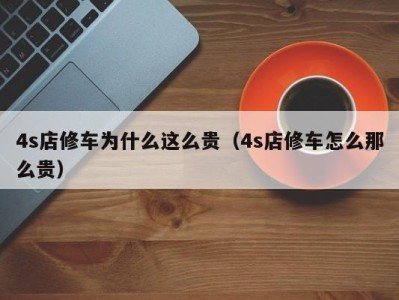 济南4s店修车为什么这么贵（4s店修车怎么那么贵）