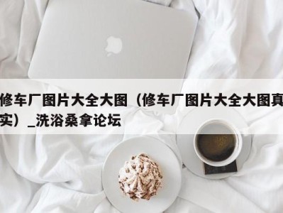 济南修车厂图片大全大图（修车厂图片大全大图真实）_洗浴桑拿论坛