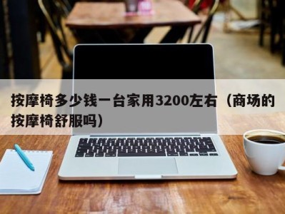 济南按摩椅多少钱一台家用3200左右（商场的按摩椅舒服吗）