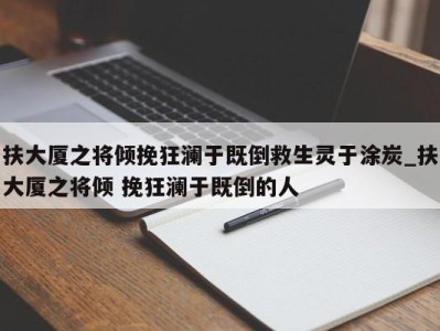 济南扶大厦之将倾挽狂澜于既倒救生灵于涂炭_扶大厦之将倾 挽狂澜于既倒的人 