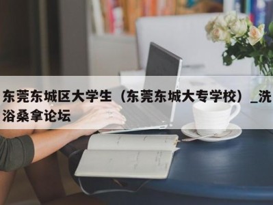 济南东莞东城区大学生（东莞东城大专学校）_洗浴桑拿论坛