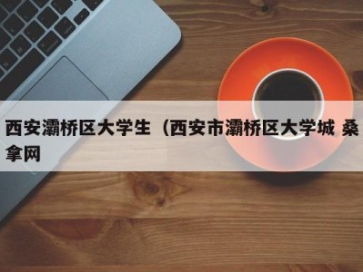 济南西安灞桥区大学生（西安市灞桥区大学城 桑拿网