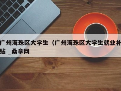 济南广州海珠区大学生（广州海珠区大学生就业补贴 _桑拿网