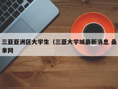 济南三亚亚洲区大学生（三亚大学城最新消息 桑拿网