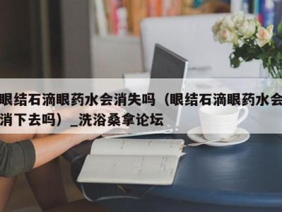 济南眼结石滴眼药水会消失吗（眼结石滴眼药水会消下去吗）_洗浴桑拿论坛