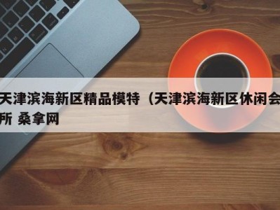 济南天津滨海新区精品模特（天津滨海新区休闲会所 桑拿网