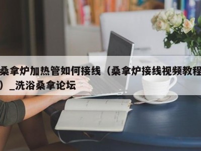 济南桑拿炉加热管如何接线（桑拿炉接线视频教程）_洗浴桑拿论坛