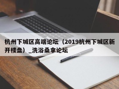 济南杭州下城区高端论坛（2019杭州下城区新开楼盘）_洗浴桑拿论坛