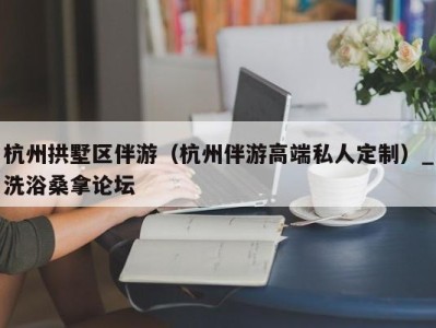 济南杭州拱墅区伴游（杭州伴游高端私人定制）_洗浴桑拿论坛