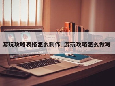 济南游玩攻略表格怎么制作_游玩攻略怎么做写 