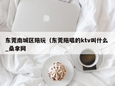 济南东莞南城区陪玩（东莞陪唱的ktv叫什么 _桑拿网