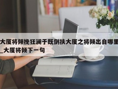 济南大厦将倾挽狂澜于既倒扶大厦之将倾出自哪里_大厦将倾下一句 