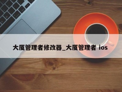 济南大厦管理者修改器_大厦管理者 ios 