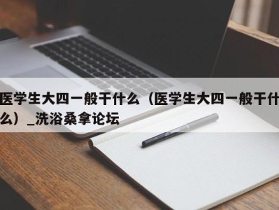 济南医学生大四一般干什么（医学生大四一般干什么）_洗浴桑拿论坛