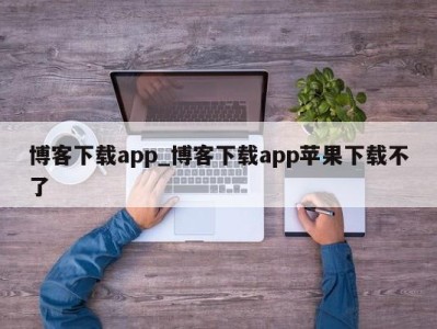 济南博客下载app_博客下载app苹果下载不了 