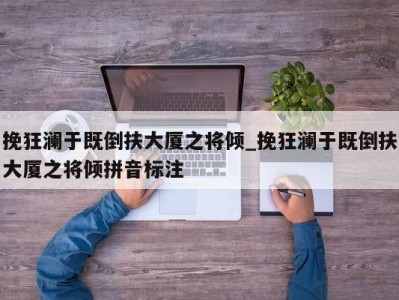 济南挽狂澜于既倒扶大厦之将倾_挽狂澜于既倒扶大厦之将倾拼音标注 