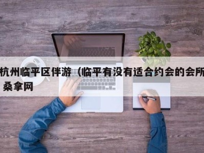 济南杭州临平区伴游（临平有没有适合约会的会所 桑拿网