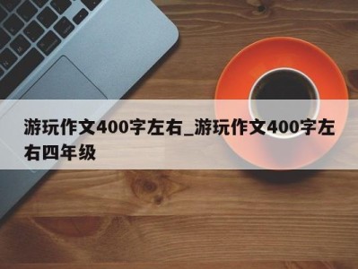 济南游玩作文400字左右_游玩作文400字左右四年级 