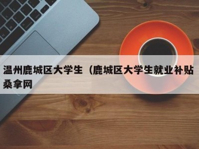 济南温州鹿城区大学生（鹿城区大学生就业补贴 桑拿网