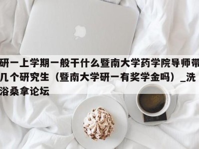 济南研一上学期一般干什么暨南大学药学院导师带几个研究生（暨南大学研一有奖学金吗）_洗浴桑拿论坛