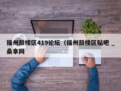 济南福州鼓楼区419论坛（福州鼓楼区贴吧 _桑拿网