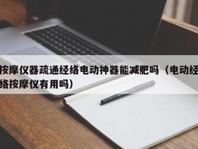 济南按摩仪器疏通经络电动神器能减肥吗（电动经络按摩仪有用吗）