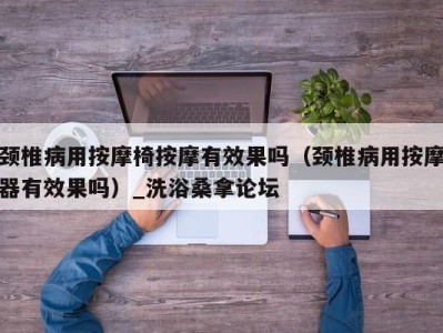 济南颈椎病用按摩椅按摩有效果吗（颈椎病用按摩器有效果吗）_洗浴桑拿论坛