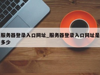 济南服务器登录入口网址_服务器登录入口网址是多少 