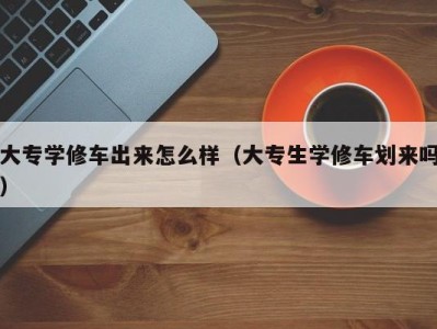 济南大专学修车出来怎么样（大专生学修车划来吗）