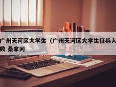 济南广州天河区大学生（广州天河区大学生征兵人数 桑拿网