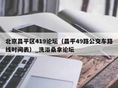 济南北京昌平区419论坛（昌平49路公交车路线时间表）_洗浴桑拿论坛