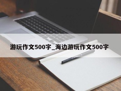 济南游玩作文500字_海边游玩作文500字 