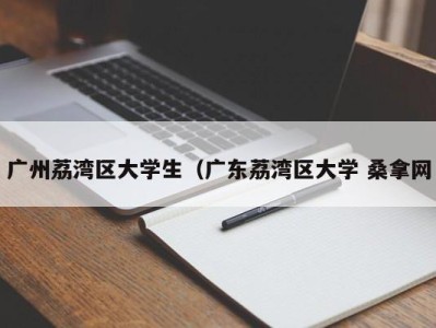 济南广州荔湾区大学生（广东荔湾区大学 桑拿网