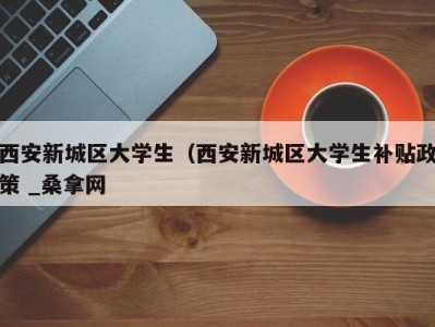 济南西安新城区大学生（西安新城区大学生补贴政策 _桑拿网