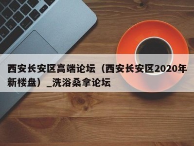 济南西安长安区高端论坛（西安长安区2020年新楼盘）_洗浴桑拿论坛