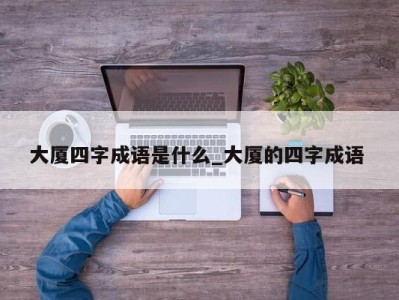 济南大厦四字成语是什么_大厦的四字成语 