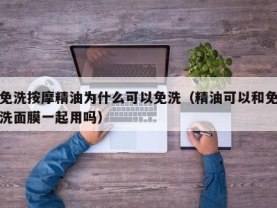 济南免洗按摩精油为什么可以免洗（精油可以和免洗面膜一起用吗）