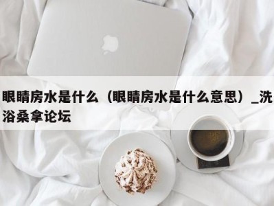 济南眼睛房水是什么（眼睛房水是什么意思）_洗浴桑拿论坛