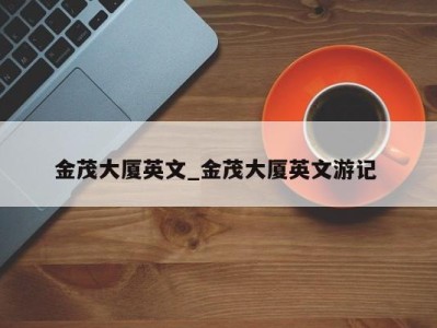 济南金茂大厦英文_金茂大厦英文游记 