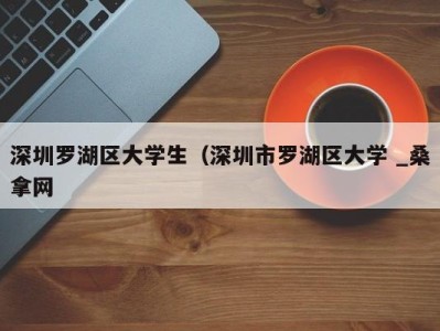 济南深圳罗湖区大学生（深圳市罗湖区大学 _桑拿网