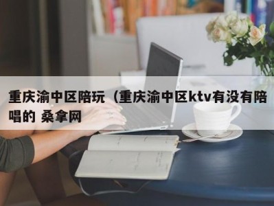 济南重庆渝中区陪玩（重庆渝中区ktv有没有陪唱的 桑拿网