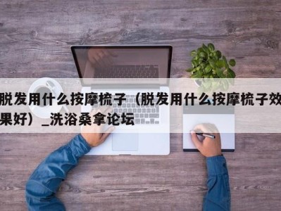 济南脱发用什么按摩梳子（脱发用什么按摩梳子效果好）_洗浴桑拿论坛