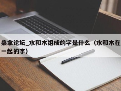 济南桑拿论坛_水和木组成的字是什么（水和木在一起的字）