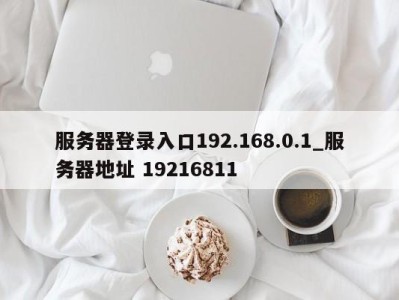 济南服务器登录入口192.168.0.1_服务器地址 19216811 