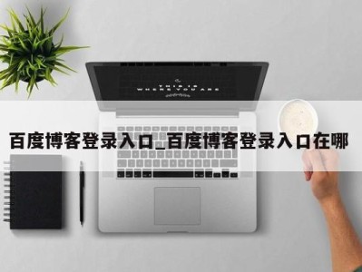 济南百度博客登录入口_百度博客登录入口在哪 