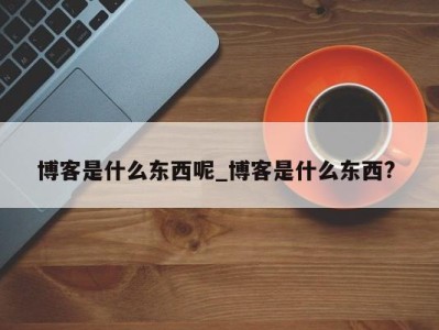 济南博客是什么东西呢_博客是什么东西? 