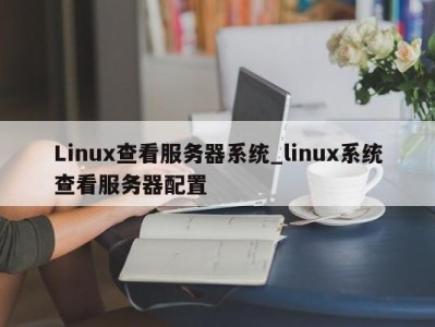 济南Linux查看服务器系统_linux系统查看服务器配置 