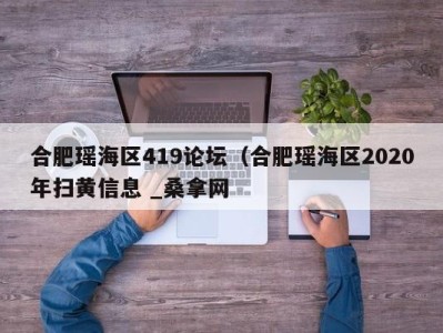 济南合肥瑶海区419论坛（合肥瑶海区2020年扫黄信息 _桑拿网