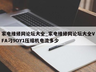 济南家电维修网论坛大全_家电维修网论坛大全VFA刁9OY1压缩机电流多少 